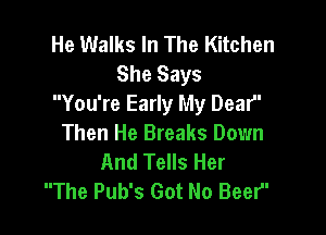 He Walks In The Kitchen
She Says
You're Early My Dear'

Then He Breaks Down
And Tells Her
The Pub's Got No Beer