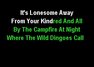 It's Lonesome Away
From Your Kindred And All
By The Campfire At Night

Where The Wild Dingoes Call