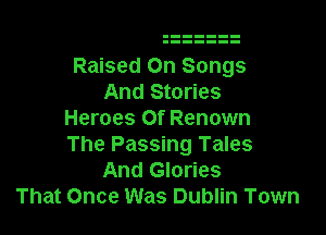 Raised On Songs
And Stories

Heroes Of Renown
The Passing Tales
And Glories
That Once Was Dublin Town