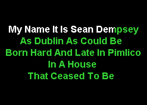 My Name It Is Sean Dempsey
As Dublin As Could Be

Born Hard And Late In Pimlico
In A House
That Ceased To Be