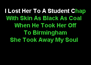 I Lost Her To A Student Chap
With Skin As Black As Coal
When He Took Her Off

To Birmingham
She Took Away My Soul