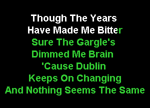Though The Years
Have Made Me Bitter
Sure The Gargle's
Dimmed Me Brain
'Cause Dublin
Keeps 0n Changing
And Nothing Seems The Same