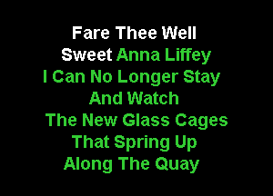 Fare Thee Well
Sweet Anna Liffey
I Can No Longer Stay

And Watch
The New Glass Cages
That Spring Up
Along The Quay