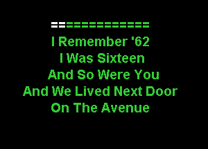 I Remember '62
I Was Sixteen
And So Were You
And We Lived Next Door
On The Avenue
