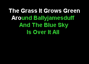 The Grass It Grows Green
Around Ballyjamesduff
And The Blue Sky

Is Over It All