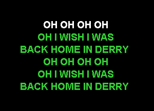 OH OH OH OH
OH I WISH I WAS
BACK HOME IN DERRY
OH OH OH OH
OH I WISH I WAS
BACK HOME IN DERRY