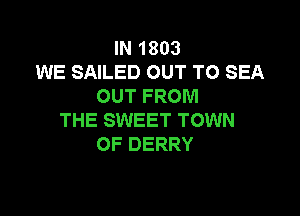 IN 1803
WE SAILED OUT TO SEA
OUT FROM

THE SWEET TOWN
OF DERRY