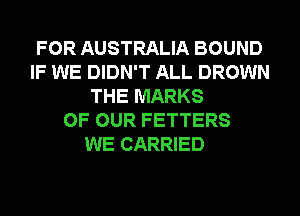 FOR AUSTRALIA BOUND
IF WE DIDN'T ALL DROWN
THE MARKS
OF OUR FETTERS

WE CARRIED
