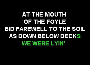 AT THE MOUTH
OF THE FOYLE
BID FAREWELL TO THE SOIL
AS DOWN BELOW DECKS
WE WERE LYIN'