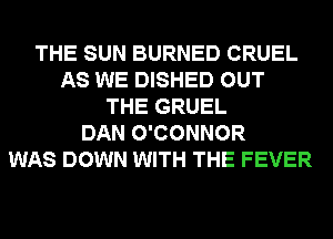 THE SUN BURNED CRUEL
AS WE DISHED OUT
THE GRUEL
DAN O'CONNOR
WAS DOWN WITH THE FEVER