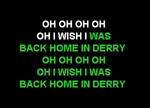 OH OH OH OH
OH I WISH I WAS
BACK HOME IN DERRY
OH OH OH OH
OH I WISH I WAS
BACK HOME IN DERRY