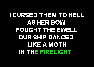 I CURSED THEM TO HELL
AS HER BOW
FOUGHT THE SWELL
OUR SHIP DANCED
LIKE A MOTH
IN THE FIRELIGHT