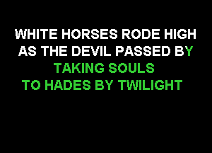 WHITE HORSES RODE HIGH
AS THE DEVIL PASSED BY
TAKING SOULS
T0 HADES BY TWILIGHT