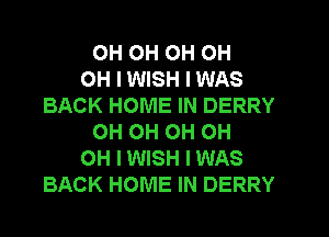 OH OH OH OH
OH I WISH I WAS
BACK HOME IN DERRY
OH OH OH OH
OH I WISH I WAS
BACK HOME IN DERRY