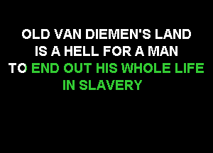 OLD VAN DIEMEN'S LAND
IS A HELL FOR A MAN
TO END OUT HIS WHOLE LIFE
IN SLAVERY