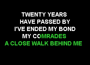TWENTY YEARS
HAVE PASSED BY
I'VE ENDED MY BOND
MY COMRADES
A CLOSE WALK BEHIND ME