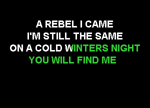 A REBEL I CAME
I'M STILL THE SAME
ON A COLD WINTERS NIGHT
YOU WILL FIND ME