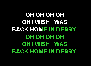 OH OH OH OH
OH I WISH I WAS
BACK HOME IN DERRY
OH OH OH OH
OH I WISH I WAS
BACK HOME IN DERRY