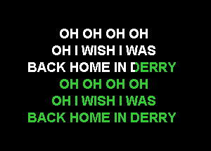 OH OH OH OH
OH I WISH I WAS
BACK HOME IN DERRY
OH OH OH OH
OH I WISH I WAS
BACK HOME IN DERRY