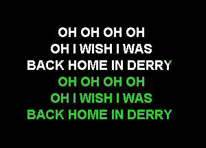 OH OH 0H OH
OH I WISH I WAS
BACK HOME IN DERRY
OH OH OH OH
OH I WISH I WAS
BACK HOME IN DERRY