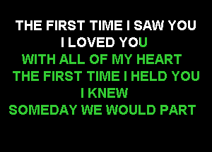 THE FIRST TIME I SAW YOU
I LOVED YOU
WITH ALL OF MY HEART
THE FIRST TIME I HELD YOU
I KNEW
SOMEDAY WE WOULD PART