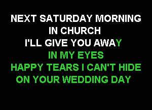 NEXT SATURDAY MORNING
IN CHURCH
I'LL GIVE YOU AWAY
IN MY EYES
HAPPY TEARS I CAN'T HIDE
ON YOUR WEDDING DAY