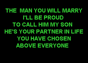 THE MAN YOU WILL MARRY
I'LL BE PROUD
TO CALL HIM MY SON
HE'S YOUR PARTNER IN LIFE
YOU HAVE CHOSEN
ABOVE EVERYONE