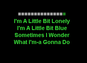 I'm A Little Bit Lonely
I'm A Little Bit Blue
Sometimes I Wonder
What l'm-a Gonna Do

g