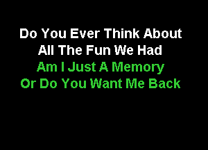 Do You Ever Think About
All The Fun We Had
Am I Just A Memory

Or Do You Want Me Back