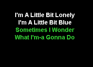 I'm A Little Bit Lonely
I'm A Little Bit Blue
Sometimes I Wonder

What l'm-a Gonna Do
