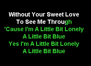 Without Your Sweet Love
To See Me Through
'Cause I'm A Little Bit Lonely

A Little Bit Blue
Yes I'm A Little Bit Lonely
A Little Bit Blue