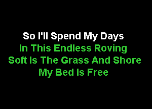 So I'll Spend My Days
In This Endless Roving

Soft Is The Grass And Shore
My Bed Is Free