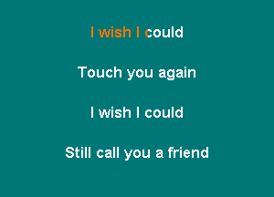 I wish I could

Touch you again

I wish I could

Still call you a friend