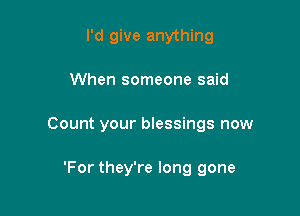 I'd give anything

When someone said

Count your blessings now

'For they're long gone