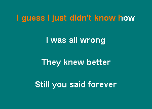 I guess ljust didn't know how

I was all wrong

They knew better

Still you said forever
