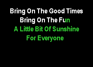 Bring On The Good Times
Bring On The Fun
A Little Bit Of Sunshine

For Everyone
