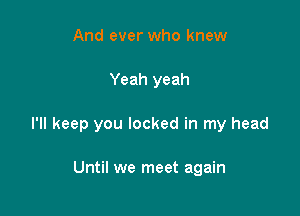 And ever who knew

Yeah yeah

I'll keep you locked in my head

Until we meet again