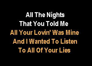 All The Nights
That You Told Me
All Your Lovin' Was Mine

And I Wanted To Listen
To All Of Your Lies
