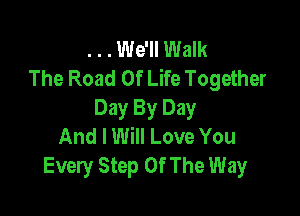 ...We'll Walk
The Road Of Life Together

Day By Day
And I Will Love You
Every Step Of The Way