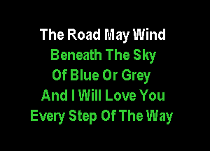 The Road May Wind
Beneath The Sky
Of Blue 0r Grey

And I Will Love You
Every Step Of The Way