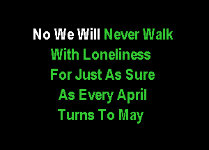 No We Will Never Walk
With Loneliness

For Just As Sure
As Every April
Turns To May