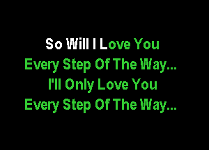 80 Will I Love You
Every Step Of The Way...

I'll Only Love You
Every Step Of The Way...