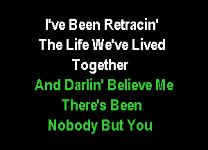 I've Been Retracin'
The Life We've Lived
Together

And Darlin' Believe Me
There's Been
Nobody But You