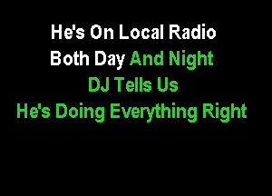 He's On Local Radio
Both Day And Night
DJ Tells Us

He's Doing Everything Right