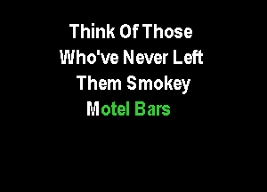 Think Of Those
Who've Never Left
Them Smokey

Motel Bars