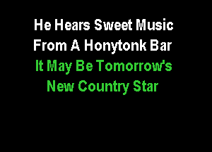 He Hears Sweet Music
From A Honytonk Bar
It May Be Tomorrow's

New Country Star