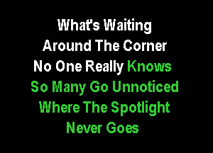 What's Waiting
Around The Corner
No One Really Knows

So Many Go Unnoticed
Where The Spotlight
Never Goes