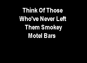 Think Of Those
Who've Never Left
Them Smokey

Motel Bars