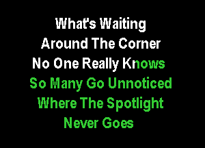 What's Waiting
Around The Corner
No One Really Knows

So Many Go Unnoticed
Where The Spotlight
Never Goes