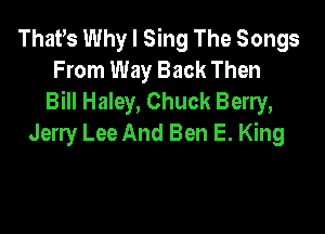 That,s Why I Sing The Songs
From Way Back Then
Bill Haley, Chuck Berry,

Jerry Lee And Ben E. King